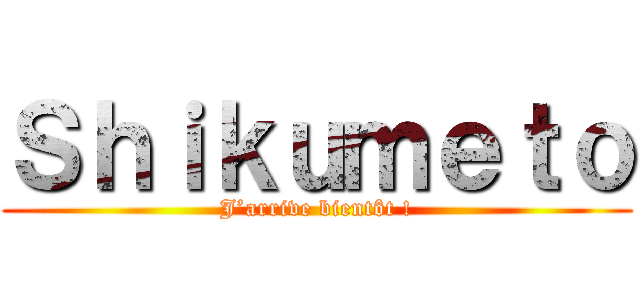 Ｓｈｉｋｕｍｅｔｏ (J’arrive bientôt !)