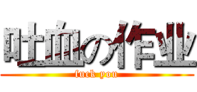 吐血の作业 (fuck you)