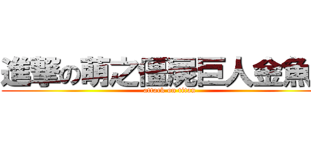 進撃の萌之僵屍巨人金魚家 (attack on titan)