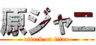 原ジャニ (attack on titan)