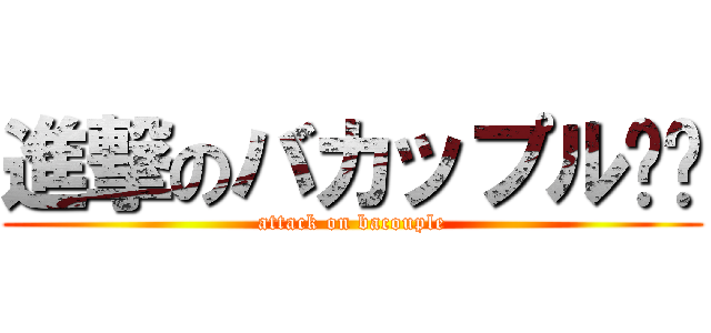 進撃のバカップル❤️ (attack on bacouple)