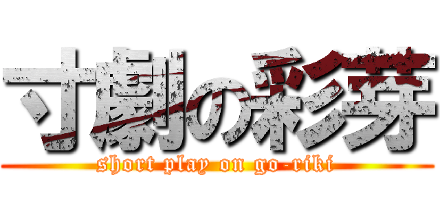 寸劇の彩芽 (short play on go-riki)