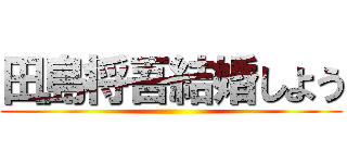 田島将吾結婚しよう ()