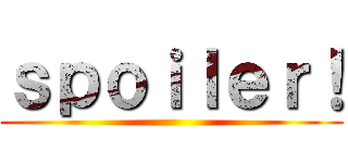 ｓｐｏｉｌｅｒ！ ()