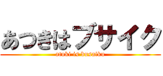 あつきはブサイク (atuki is busaiku)