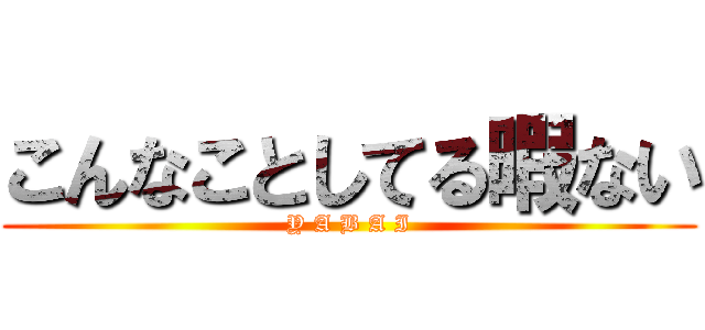 こんなことしてる暇ない (Y A B A I)