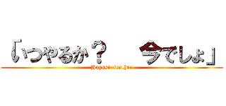 「いつやるか？   今でしょ」 (Hayasi  teacher)