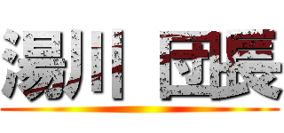 湯川 団長 ()