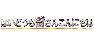 はいどうも皆さんこんにちは ()