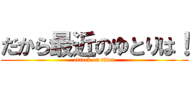 だから最近のゆとりは！ (attack on titan)