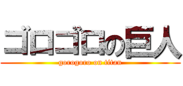 ゴロゴロの巨人 (gorogoro on titan)