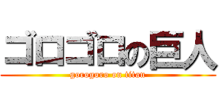 ゴロゴロの巨人 (gorogoro on titan)