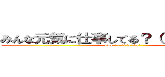 みんな元気に仕事してる？（ ＾）ｏ（＾ ） (owari naki tatakai)