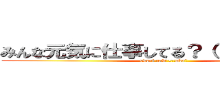 みんな元気に仕事してる？（ ＾）ｏ（＾ ） (owari naki tatakai)