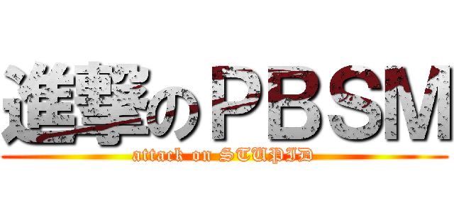 進撃のＰＢＳＭ (attack on STUPID)