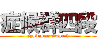症候群四段 (syndrome stage 4)