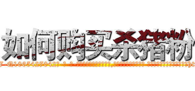 如何购买杀猪粉 (如何购买杀猪粉【电-话151x68344x817-Q1065427042元-吉-药-业】我们做的是长期生意,靠的是老客户长期支持 如何购买杀猪粉在发表了一篇http://sngk.net/JRcB9X

参考消息网我们做的是长期生意,靠的是老客户长期支持也许我们早该意识到，就连鲍勃·霍斯金斯（金球奖戏剧类电影男主角 
)
