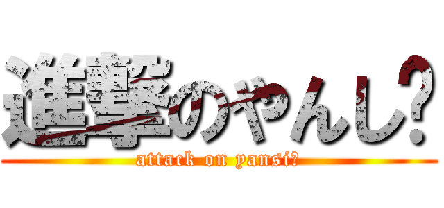進撃のやんし〜 (attack on yansi～)