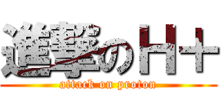 進撃のＨ＋ (attack on proton)