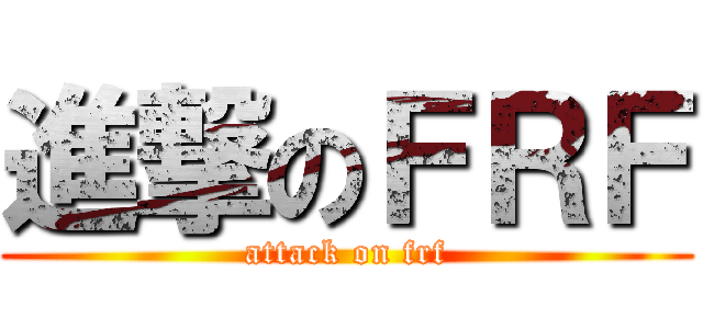 進撃のＦＲＦ (attack on frf)