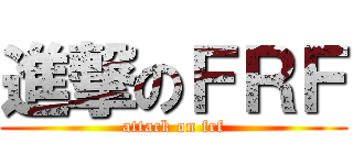 進撃のＦＲＦ (attack on frf)