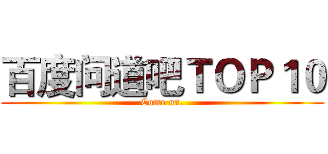 百度问道吧ＴＯＰ１０ (Come on.)