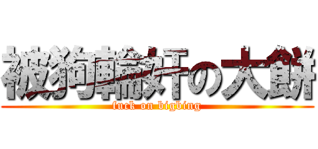被狗輪奸の大餅 (fuck on bigbing)