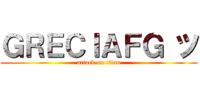 ＧＲＥＣＩＡＦＧ ツ (attack on titan)