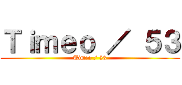 Ｔｉｍｅｏ ／ ５３ (Timeo / 53)