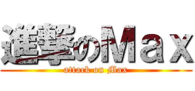 進撃のＭａｘ (attack on Max)
