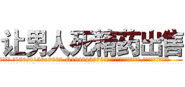让男人死精药出售 (让男人死精药出售【电.话186x0156x9662-Q194843976林氏药业】我们做的是长期生意,靠的是老客户长期支持
参考消息网2月20日报道 韩媒称，“剩女多、离婚率高的城市，房价一定会上涨。”这是中国经济学家金岩石2016年12月参加在上海举行的房地产相关论坛时说的话。
)