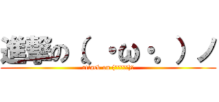 進撃の（。・ω・。）ノ (attack on (｡･ω･｡)ﾉ)