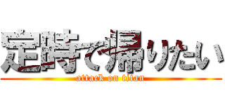 定時で帰りたい (attack on titan)