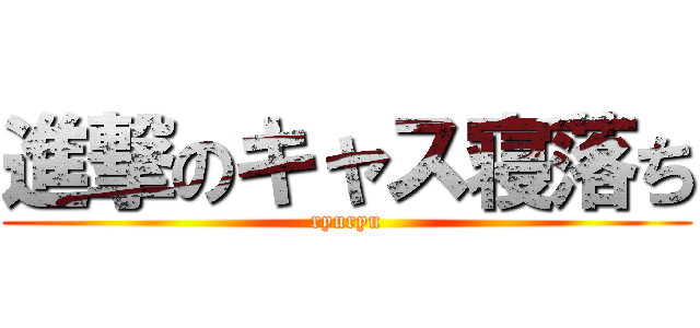 進撃のキャス寝落ち (ryuryu)