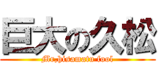 巨大の久松 (Mr,hisamatu fool)