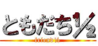 ともだち½ (friend½)