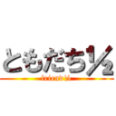 ともだち½ (friend½)