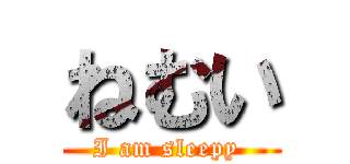 ねむい (I am sleepy )