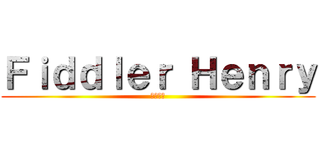 Ｆｉｄｄｌｅｒ Ｈｅｎｒｙ (一個弱智)