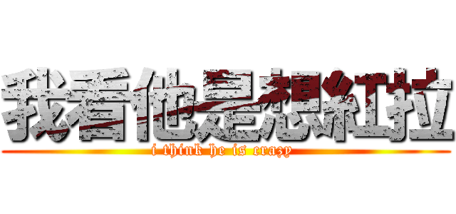 我看他是想紅拉 (i think he is crazy )