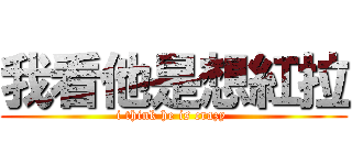 我看他是想紅拉 (i think he is crazy )