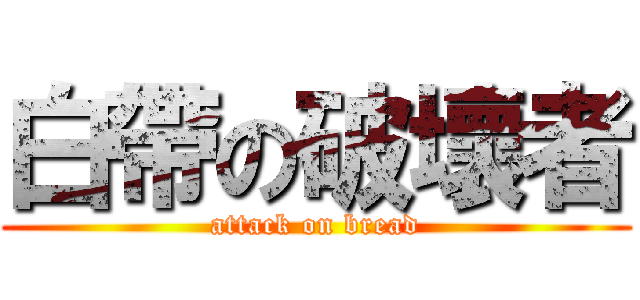 白帶の破壞者 (attack on bread)