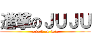 進撃のＪＵＪＵ (attack on juju)