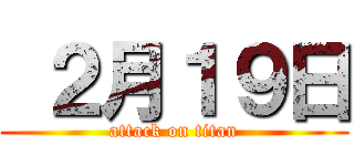  ２月１９日 (attack on titan)