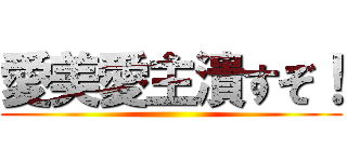 愛美愛主潰すぞ！ ()