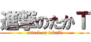 進撃のたかＴ (attack on takaT)