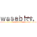 ｗａｓａｂｉです。 (by is wasabi)