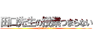田口先生の授業つまらない (Hutikawa riot)