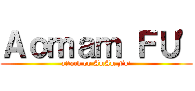 Ａｏｍａｍ ＦＵ\' (attack on AmAm Fu\')