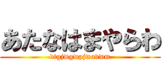 あたなはまやらわ (dtgjwgwpjwavwm)